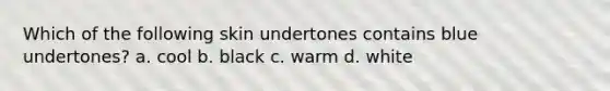 Which of the following skin undertones contains blue undertones? a. cool b. black c. warm d. white