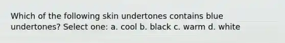 Which of the following skin undertones contains blue undertones? Select one: a. cool b. black c. warm d. white