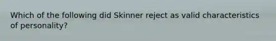 Which of the following did Skinner reject as valid characteristics of personality?