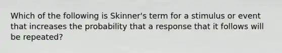 Which of the following is Skinner's term for a stimulus or event that increases the probability that a response that it follows will be repeated?