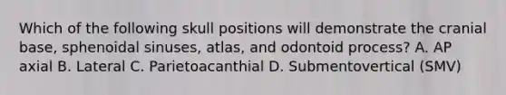 Which of the following skull positions will demonstrate the cranial base, sphenoidal sinuses, atlas, and odontoid process? A. AP axial B. Lateral C. Parietoacanthial D. Submentovertical (SMV)