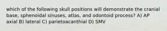 which of the following skull positions will demonstrate the cranial base, sphenoidal sinuses, atlas, and odontoid process? A) AP axial B) lateral C) parietoacanthial D) SMV