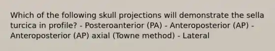 Which of the following skull projections will demonstrate the sella turcica in profile? - Posteroanterior (PA) - Anteroposterior (AP) - Anteroposterior (AP) axial (Towne method) - Lateral