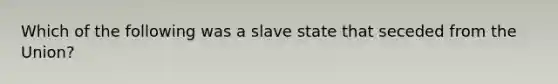 Which of the following was a slave state that seceded from the Union?