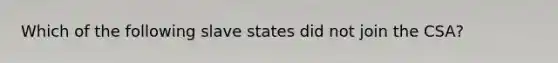 Which of the following slave states did not join the CSA?