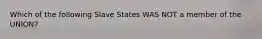 Which of the following Slave States WAS NOT a member of the UNION?