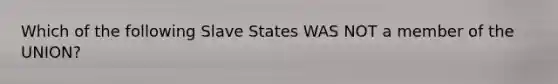 Which of the following Slave States WAS NOT a member of the UNION?