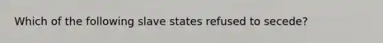 Which of the following slave states refused to secede?