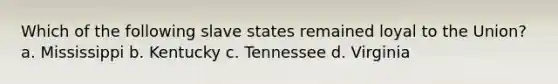 Which of the following slave states remained loyal to the Union? a. Mississippi b. Kentucky c. Tennessee d. Virginia