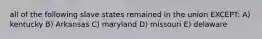 all of the following slave states remained in the union EXCEPT: A) kentucky B) Arkansas C) maryland D) missouri E) delaware