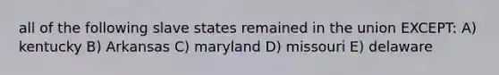 all of the following slave states remained in the union EXCEPT: A) kentucky B) Arkansas C) maryland D) missouri E) delaware