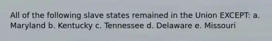 All of the following slave states remained in the Union EXCEPT: a. Maryland b. Kentucky c. Tennessee d. Delaware e. Missouri