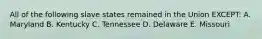 All of the following slave states remained in the Union EXCEPT: A. Maryland B. Kentucky C. Tennessee D. Delaware E. Missouri