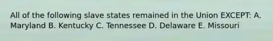 All of the following slave states remained in the Union EXCEPT: A. Maryland B. Kentucky C. Tennessee D. Delaware E. Missouri