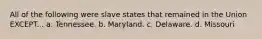 All of the following were slave states that remained in the Union EXCEPT... a. Tennessee. b. Maryland. c. Delaware. d. Missouri