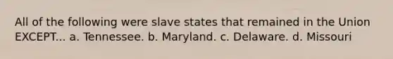 All of the following were slave states that remained in the Union EXCEPT... a. Tennessee. b. Maryland. c. Delaware. d. Missouri