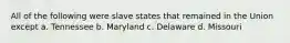 All of the following were slave states that remained in the Union except a. Tennessee b. Maryland c. Delaware d. Missouri