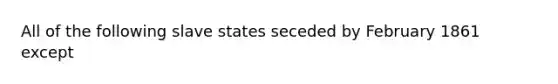 All of the following slave states seceded by February 1861 except