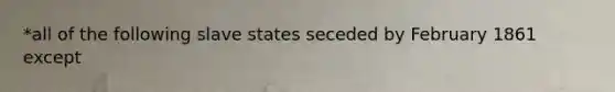 *all of the following slave states seceded by February 1861 except