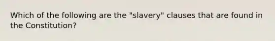 Which of the following are the "slavery" clauses that are found in the Constitution?