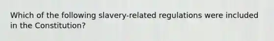 Which of the following slavery-related regulations were included in the Constitution?