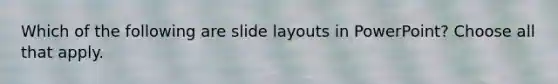 Which of the following are slide layouts in PowerPoint? Choose all that apply.