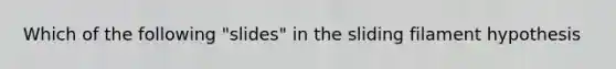 Which of the following "slides" in the sliding filament hypothesis