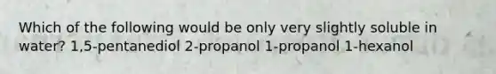 Which of the following would be only very slightly soluble in water? 1,5-pentanediol 2-propanol 1-propanol 1-hexanol