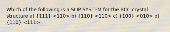 Which of the following is a SLIP SYSTEM for the BCC crystal structure a) (111) b) (110) c) (100) d) (110)