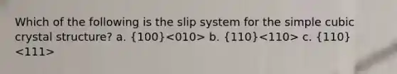 Which of the following is the slip system for the simple cubic crystal structure? a. (100) b. (110) c. (110)