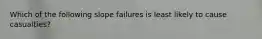 Which of the following slope failures is least likely to cause casualties?