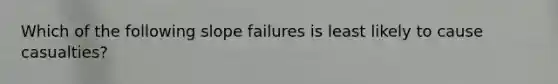 Which of the following slope failures is least likely to cause casualties?