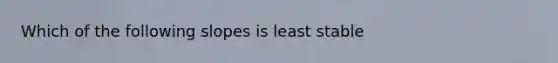 Which of the following slopes is least stable