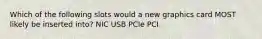 Which of the following slots would a new graphics card MOST likely be inserted into? NIC USB PCIe PCI