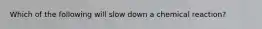 Which of the following will slow down a chemical reaction?