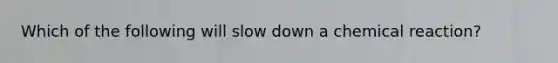 Which of the following will slow down a chemical reaction?