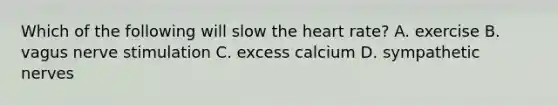 Which of the following will slow the heart rate? A. exercise B. vagus nerve stimulation C. excess calcium D. sympathetic nerves