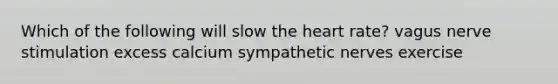 Which of the following will slow the heart rate? vagus nerve stimulation excess calcium sympathetic nerves exercise