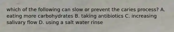 which of the following can slow or prevent the caries process? A. eating more carbohydrates B. taking antibiotics C. increasing salivary flow D. using a salt water rinse