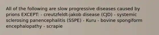 All of the following are slow progressive diseases caused by prions EXCEPT: - creutzfeldt-jakob disease (CJD) - systemic sclerosing panencephalitis (SSPE) - Kuru - bovine spongiform encephalopathy - scrapie