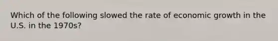 Which of the following slowed the rate of economic growth in the U.S. in the 1970s?
