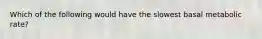 Which of the following would have the slowest basal metabolic rate?