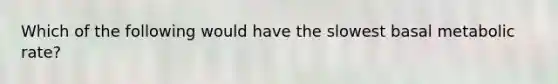 Which of the following would have the slowest basal metabolic rate?
