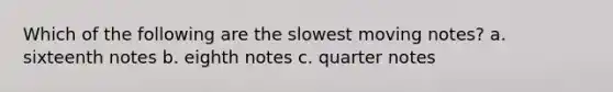 Which of the following are the slowest moving notes? a. sixteenth notes b. eighth notes c. quarter notes