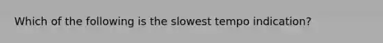 Which of the following is the slowest tempo indication?