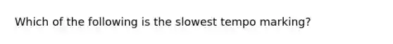 Which of the following is the slowest tempo marking?