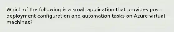 Which of the following is a small application that provides post-deployment configuration and automation tasks on Azure virtual machines?