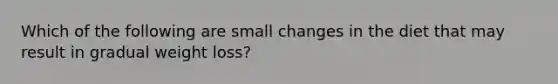 Which of the following are small changes in the diet that may result in gradual weight loss?