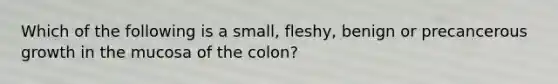 Which of the following is a small, fleshy, benign or precancerous growth in the mucosa of the colon?