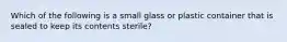 Which of the following is a small glass or plastic container that is sealed to keep its contents sterile?